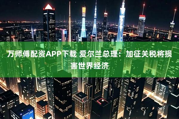 万师傅配资APP下载 爱尔兰总理：加征关税将损害世界经济