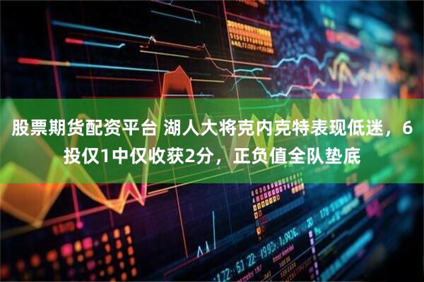 股票期货配资平台 湖人大将克内克特表现低迷，6投仅1中仅收获2分，正负值全队垫底