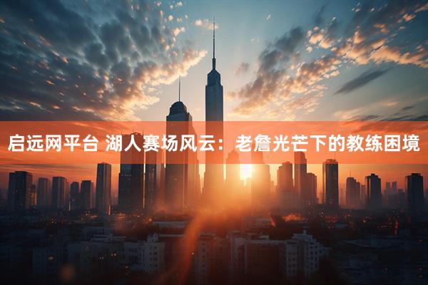 启远网平台 湖人赛场风云：老詹光芒下的教练困境