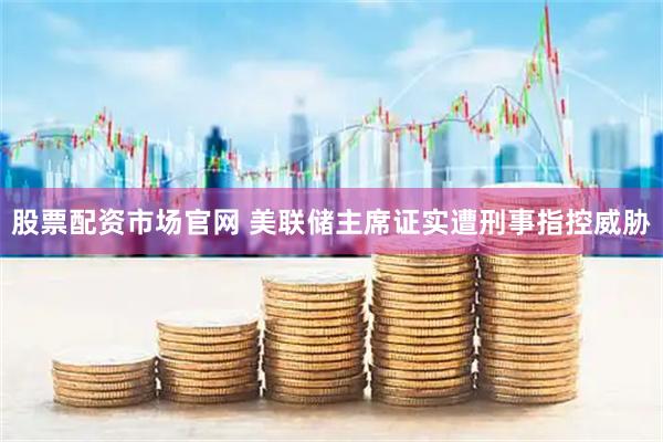 股票配资市场官网 美联储主席证实遭刑事指控威胁