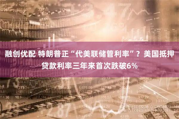 融创优配 特朗普正“代美联储管利率”？美国抵押贷款利率三年来首次跌破6%