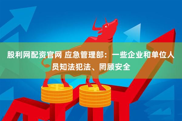 股利网配资官网 应急管理部：一些企业和单位人员知法犯法、罔顾安全