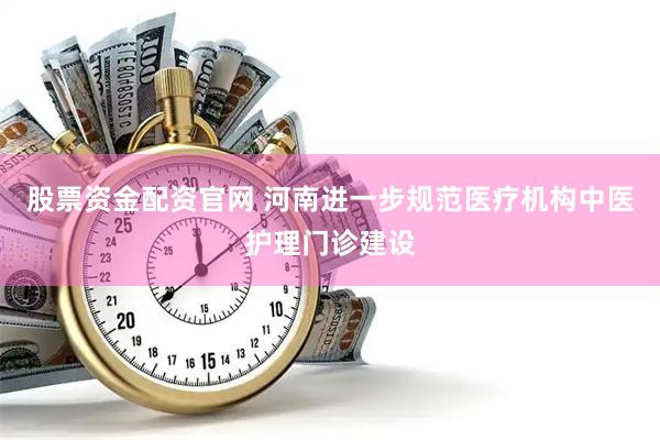 股票资金配资官网 河南进一步规范医疗机构中医护理门诊建设