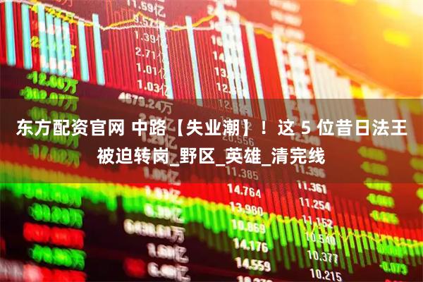 东方配资官网 中路【失业潮】！这 5 位昔日法王被迫转岗_野区_英雄_清完线