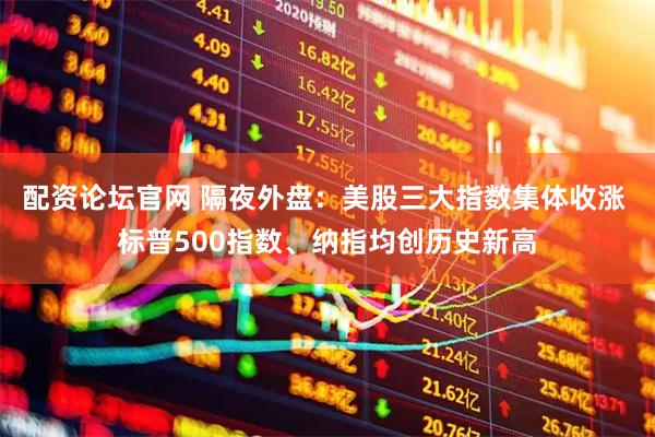 配资论坛官网 隔夜外盘：美股三大指数集体收涨 标普500指数、纳指均创历史新高
