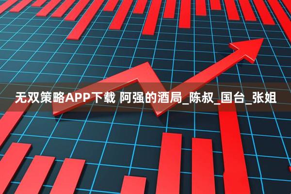 无双策略APP下载 阿强的酒局_陈叔_国台_张姐