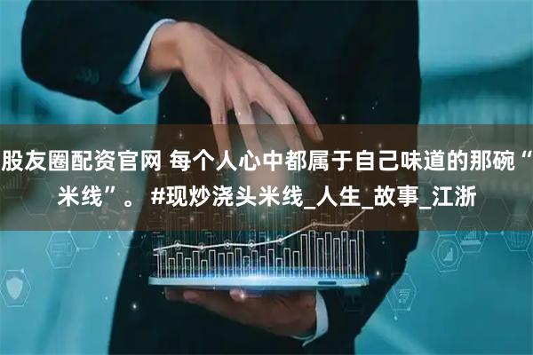 股友圈配资官网 每个人心中都属于自己味道的那碗“米线”。 #现炒浇头米线_人生_故事_江浙