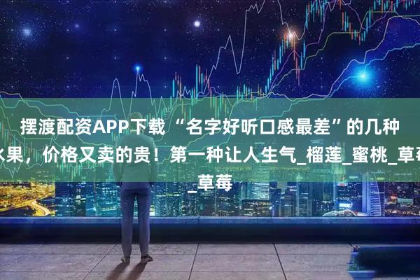 摆渡配资APP下载 “名字好听口感最差”的几种水果，价格又卖的贵！第一种让人生气_榴莲_蜜桃_草莓