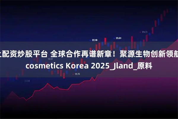 网上配资炒股平台 全球合作再谱新章！聚源生物创新领航In-cosmetics Korea 2025_Jland_原料