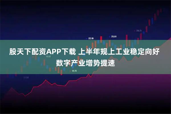股天下配资APP下载 上半年规上工业稳定向好 数字产业增势提速