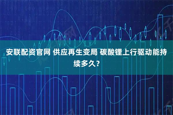 安联配资官网 供应再生变局 碳酸锂上行驱动能持续多久？