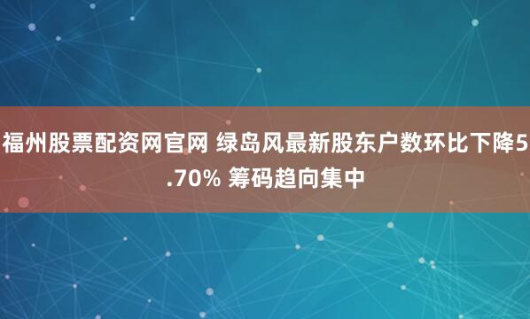 福州股票配资网官网 绿岛风最新股东户数环比下降5.70% 筹码趋向集中