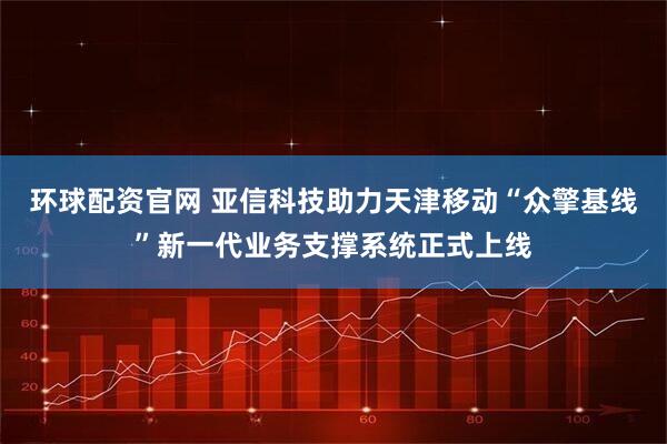 环球配资官网 亚信科技助力天津移动“众擎基线”新一代业务支撑系统正式上线