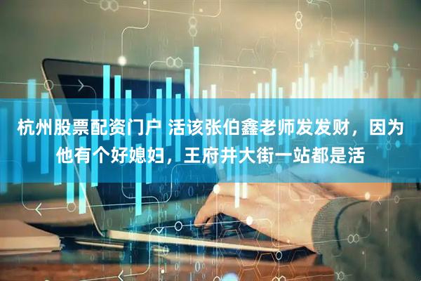 杭州股票配资门户 活该张伯鑫老师发发财，因为他有个好媳妇，王府井大街一站都是活