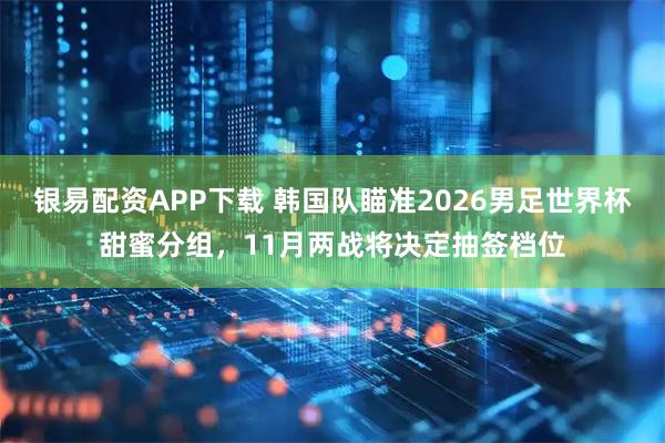 银易配资APP下载 韩国队瞄准2026男足世界杯甜蜜分组，11月两战将决定抽签档位