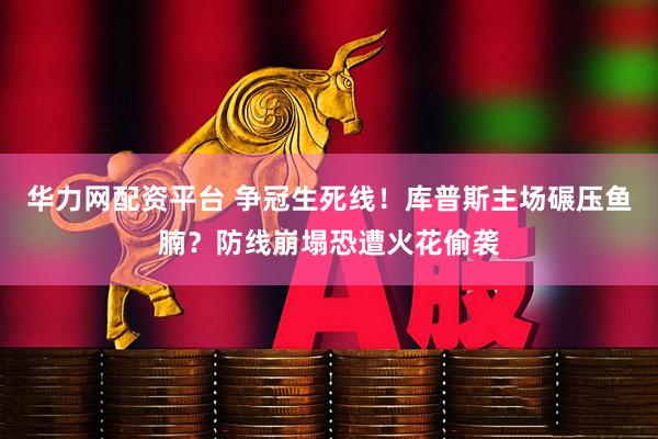 华力网配资平台 争冠生死线！库普斯主场碾压鱼腩？防线崩塌恐遭火花偷袭