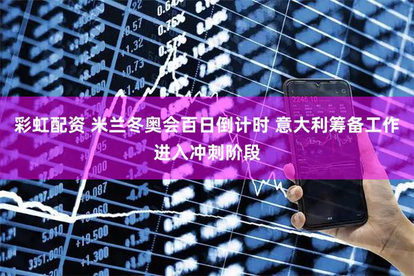 彩虹配资 米兰冬奥会百日倒计时 意大利筹备工作进入冲刺阶段