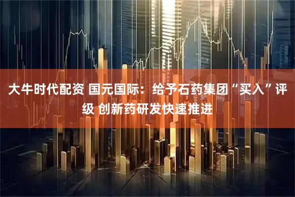 大牛时代配资 国元国际：给予石药集团“买入”评级 创新药研发快速推进