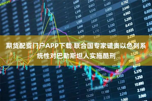 期货配资门户APP下载 联合国专家谴责以色列系统性对巴勒斯坦人实施酷刑