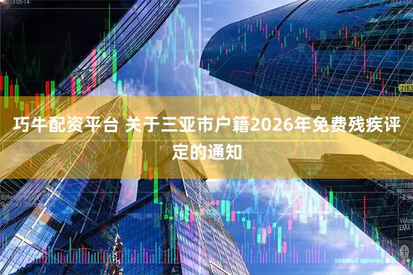 巧牛配资平台 关于三亚市户籍2026年免费残疾评定的通知