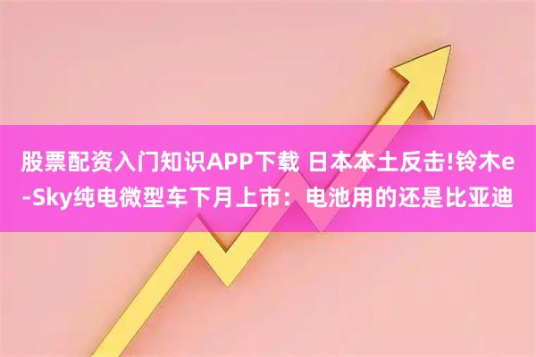 股票配资入门知识APP下载 日本本土反击!铃木e-Sky纯电微型车下月上市：电池用的还是比亚迪